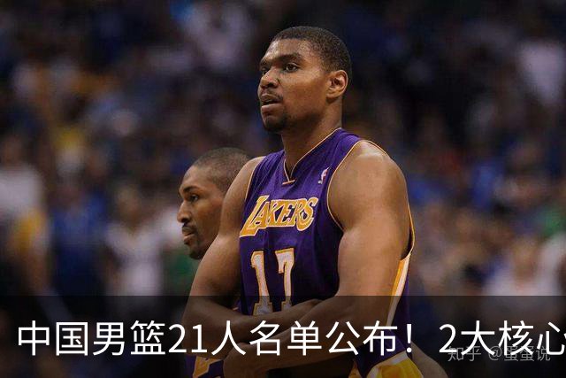 中国男篮21人名单公布！2大核心被弃，最大赢家出现：不是杨瀚森